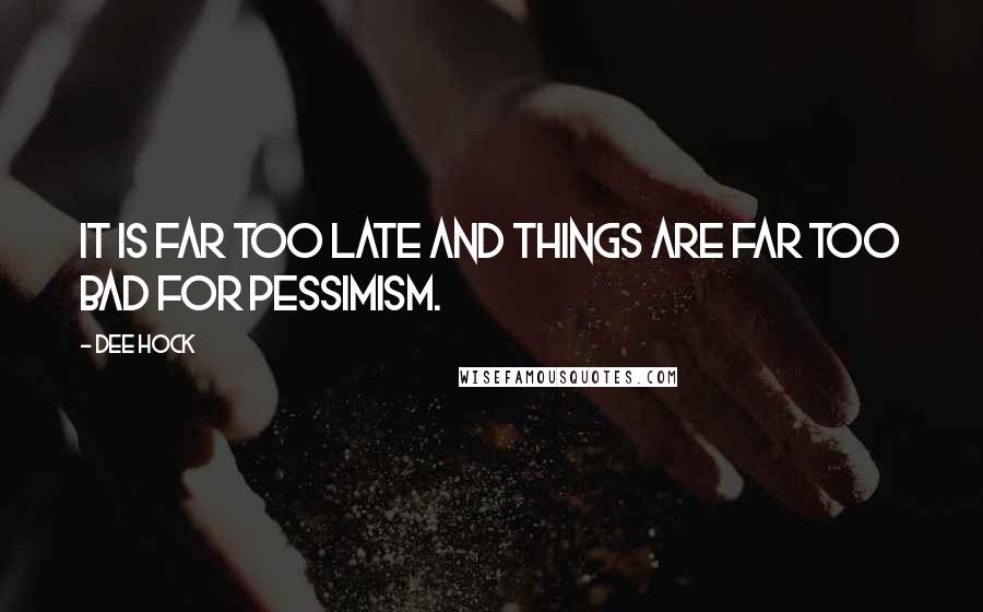 Dee Hock Quotes: It is far too late and things are far too bad for pessimism.