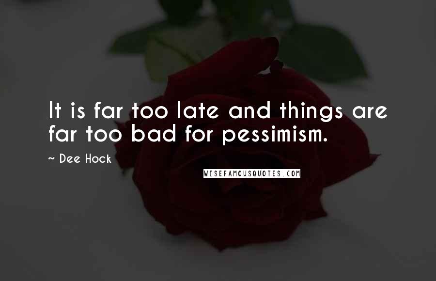 Dee Hock Quotes: It is far too late and things are far too bad for pessimism.