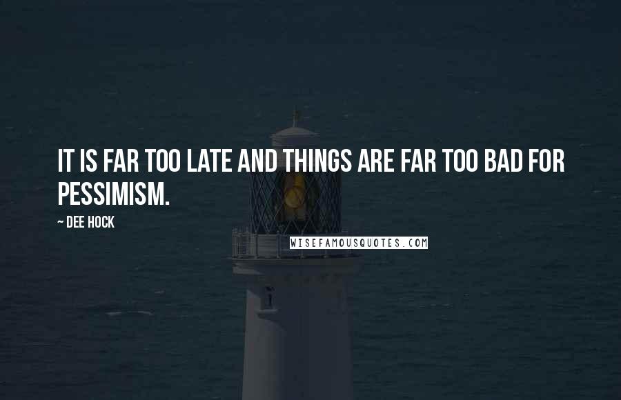 Dee Hock Quotes: It is far too late and things are far too bad for pessimism.