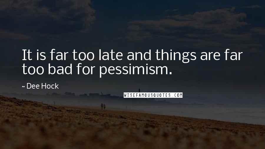 Dee Hock Quotes: It is far too late and things are far too bad for pessimism.