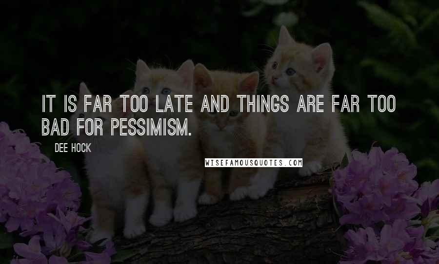 Dee Hock Quotes: It is far too late and things are far too bad for pessimism.