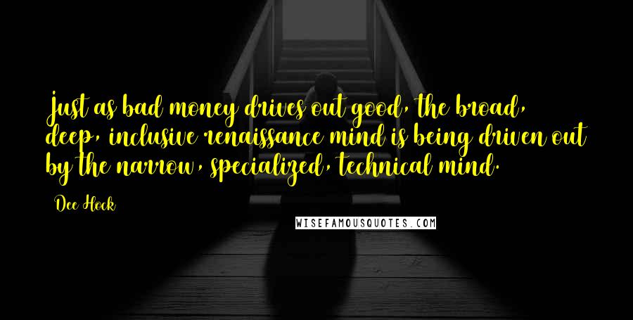 Dee Hock Quotes: Just as bad money drives out good, the broad, deep, inclusive renaissance mind is being driven out by the narrow, specialized, technical mind.