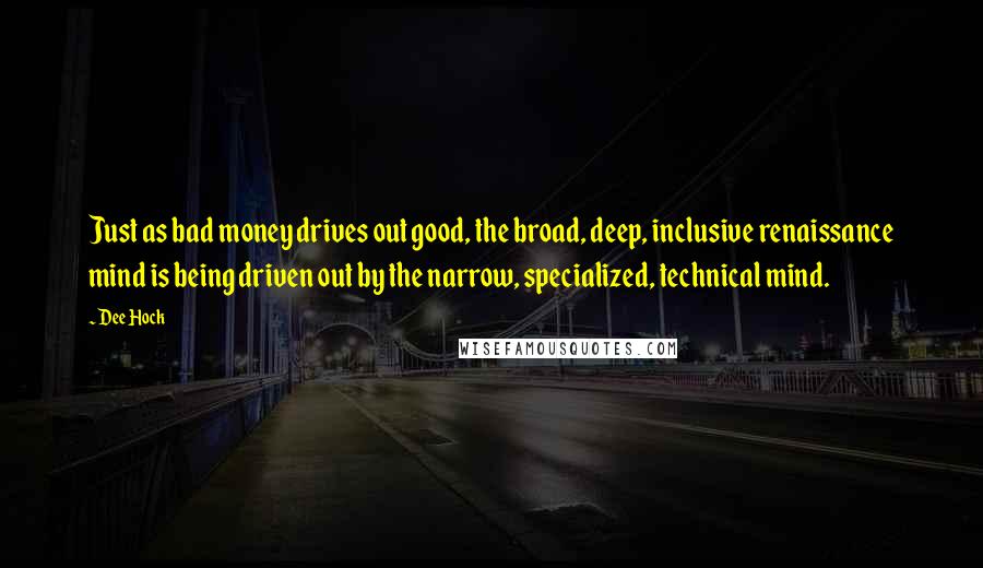 Dee Hock Quotes: Just as bad money drives out good, the broad, deep, inclusive renaissance mind is being driven out by the narrow, specialized, technical mind.