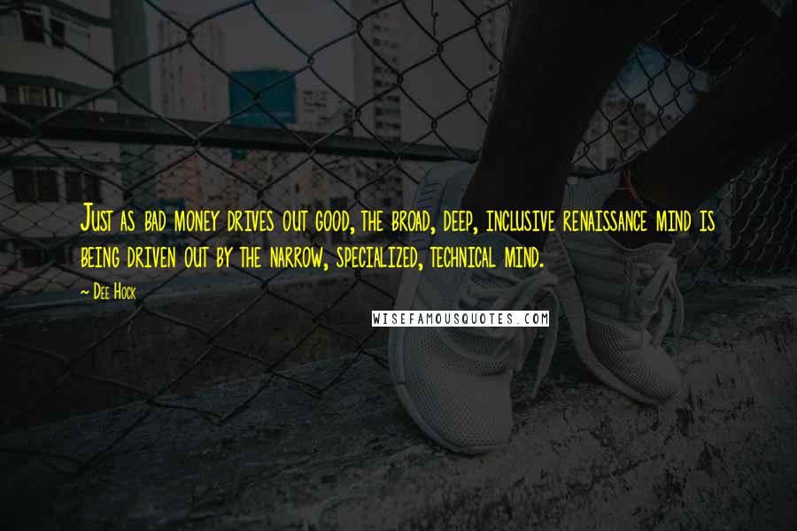 Dee Hock Quotes: Just as bad money drives out good, the broad, deep, inclusive renaissance mind is being driven out by the narrow, specialized, technical mind.