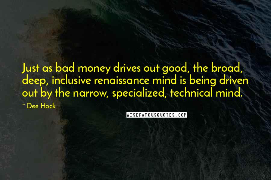 Dee Hock Quotes: Just as bad money drives out good, the broad, deep, inclusive renaissance mind is being driven out by the narrow, specialized, technical mind.