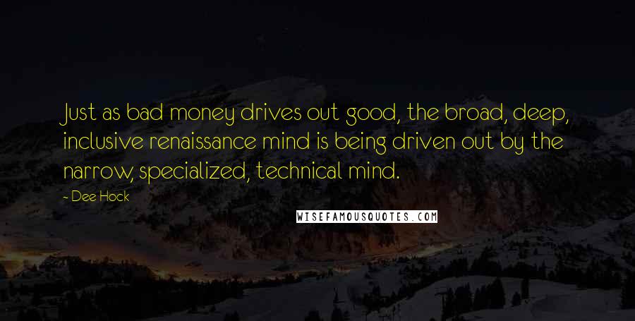 Dee Hock Quotes: Just as bad money drives out good, the broad, deep, inclusive renaissance mind is being driven out by the narrow, specialized, technical mind.