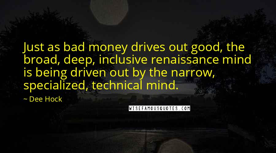 Dee Hock Quotes: Just as bad money drives out good, the broad, deep, inclusive renaissance mind is being driven out by the narrow, specialized, technical mind.