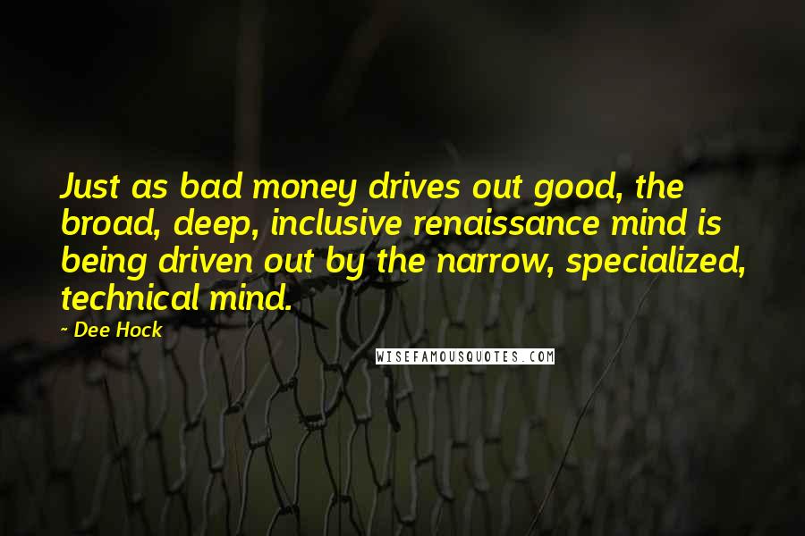 Dee Hock Quotes: Just as bad money drives out good, the broad, deep, inclusive renaissance mind is being driven out by the narrow, specialized, technical mind.