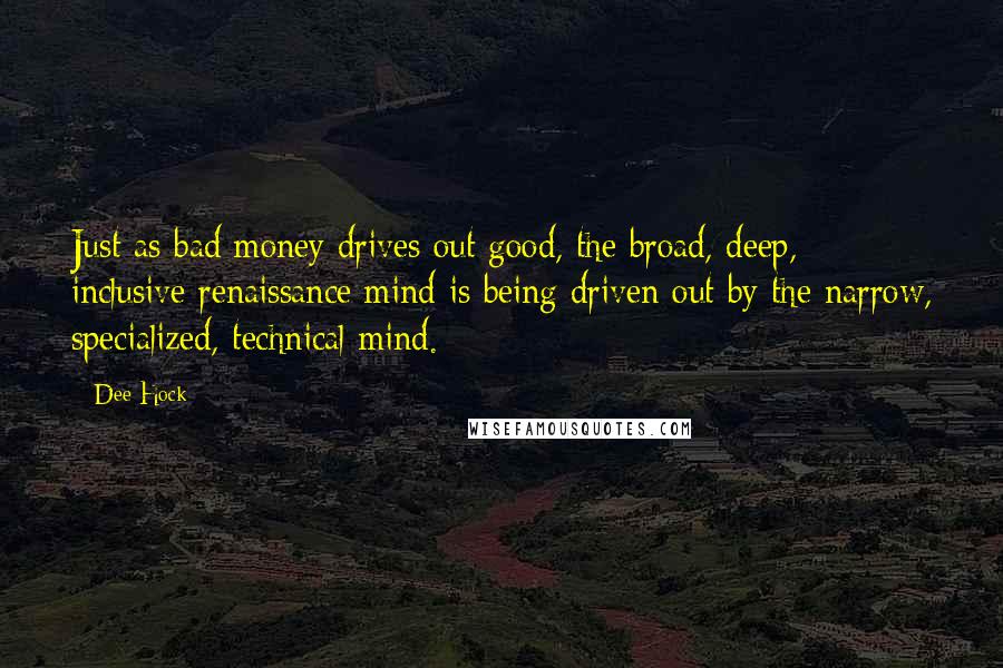 Dee Hock Quotes: Just as bad money drives out good, the broad, deep, inclusive renaissance mind is being driven out by the narrow, specialized, technical mind.