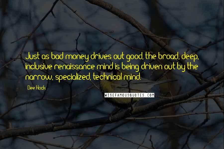 Dee Hock Quotes: Just as bad money drives out good, the broad, deep, inclusive renaissance mind is being driven out by the narrow, specialized, technical mind.