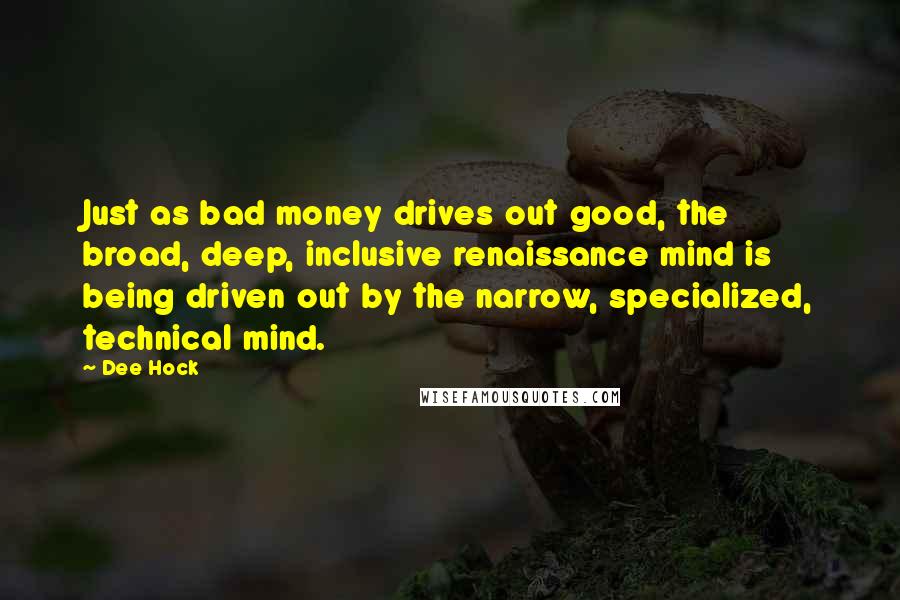 Dee Hock Quotes: Just as bad money drives out good, the broad, deep, inclusive renaissance mind is being driven out by the narrow, specialized, technical mind.