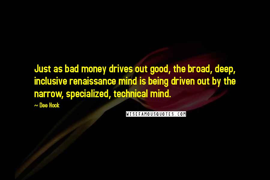 Dee Hock Quotes: Just as bad money drives out good, the broad, deep, inclusive renaissance mind is being driven out by the narrow, specialized, technical mind.