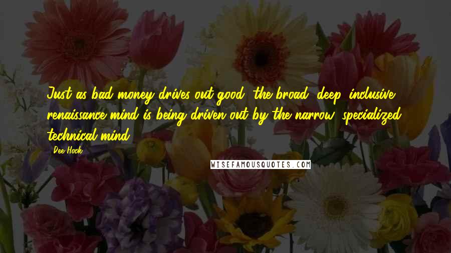 Dee Hock Quotes: Just as bad money drives out good, the broad, deep, inclusive renaissance mind is being driven out by the narrow, specialized, technical mind.