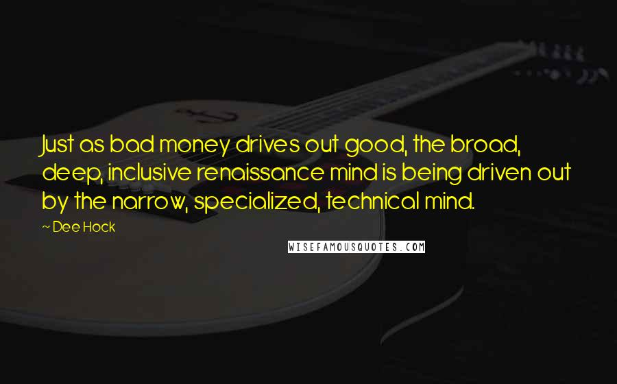 Dee Hock Quotes: Just as bad money drives out good, the broad, deep, inclusive renaissance mind is being driven out by the narrow, specialized, technical mind.