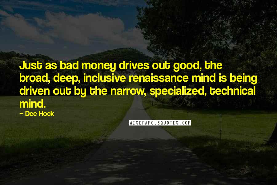 Dee Hock Quotes: Just as bad money drives out good, the broad, deep, inclusive renaissance mind is being driven out by the narrow, specialized, technical mind.