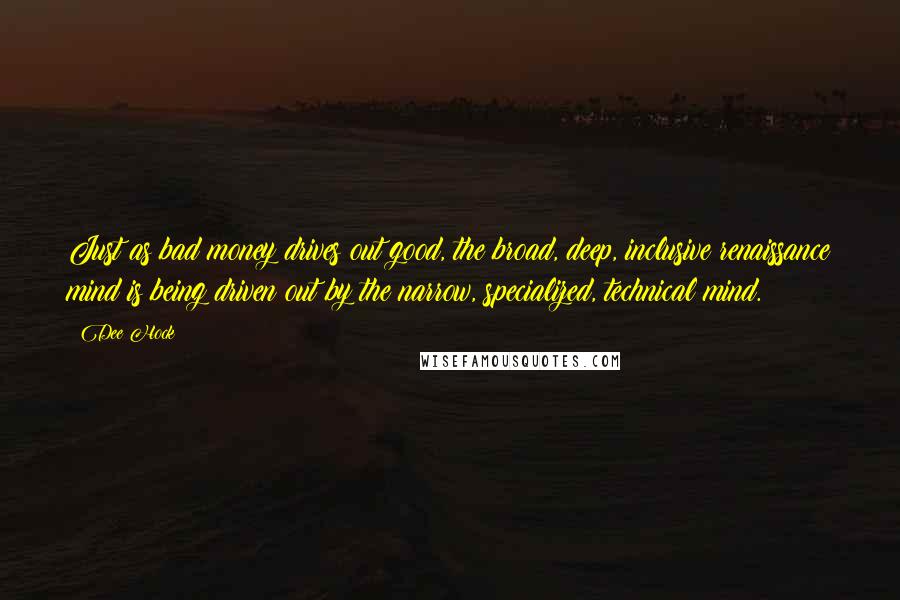 Dee Hock Quotes: Just as bad money drives out good, the broad, deep, inclusive renaissance mind is being driven out by the narrow, specialized, technical mind.