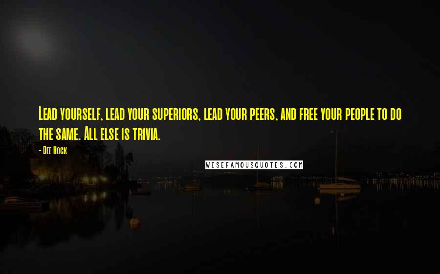 Dee Hock Quotes: Lead yourself, lead your superiors, lead your peers, and free your people to do the same. All else is trivia.