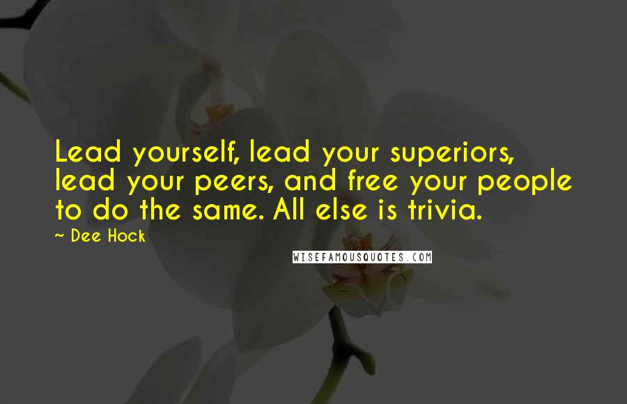 Dee Hock Quotes: Lead yourself, lead your superiors, lead your peers, and free your people to do the same. All else is trivia.