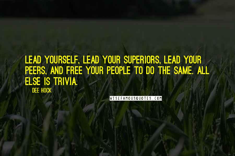 Dee Hock Quotes: Lead yourself, lead your superiors, lead your peers, and free your people to do the same. All else is trivia.