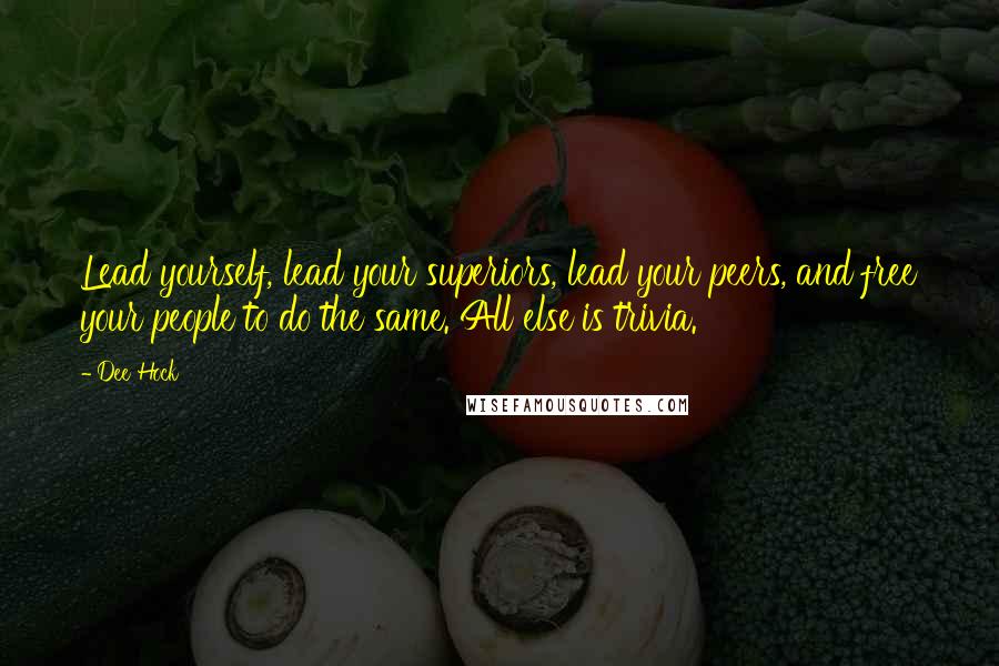 Dee Hock Quotes: Lead yourself, lead your superiors, lead your peers, and free your people to do the same. All else is trivia.