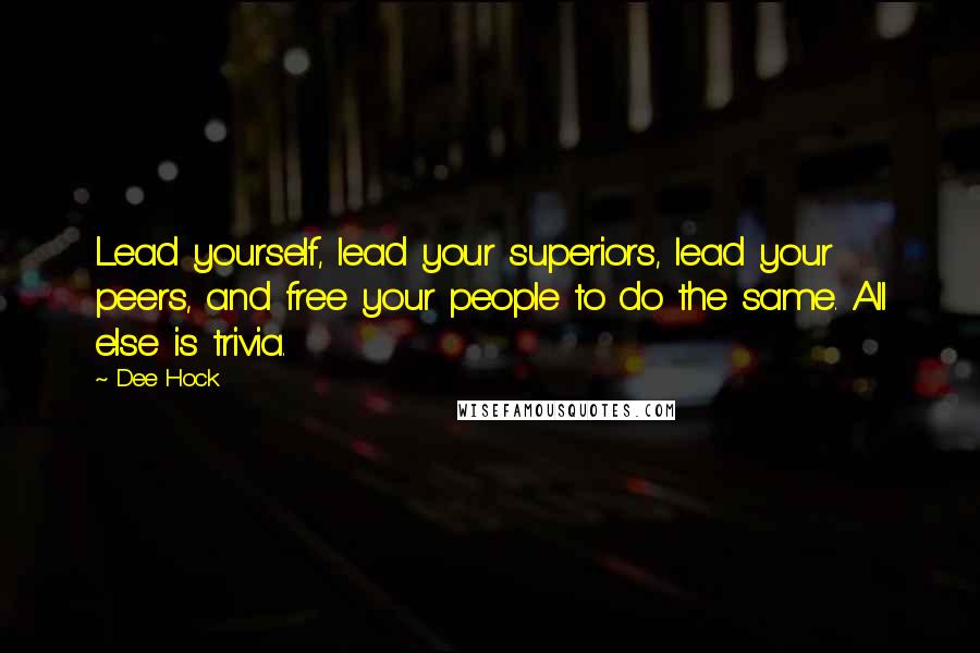 Dee Hock Quotes: Lead yourself, lead your superiors, lead your peers, and free your people to do the same. All else is trivia.