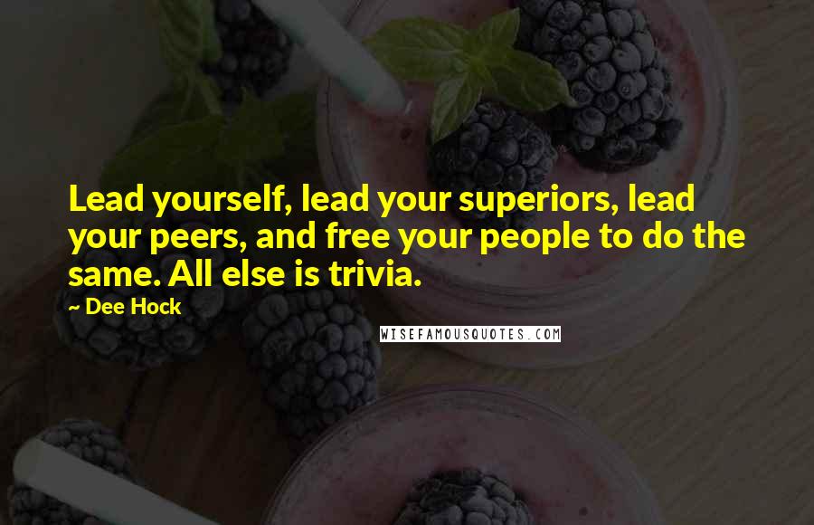 Dee Hock Quotes: Lead yourself, lead your superiors, lead your peers, and free your people to do the same. All else is trivia.