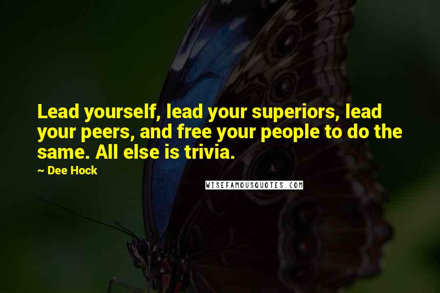 Dee Hock Quotes: Lead yourself, lead your superiors, lead your peers, and free your people to do the same. All else is trivia.