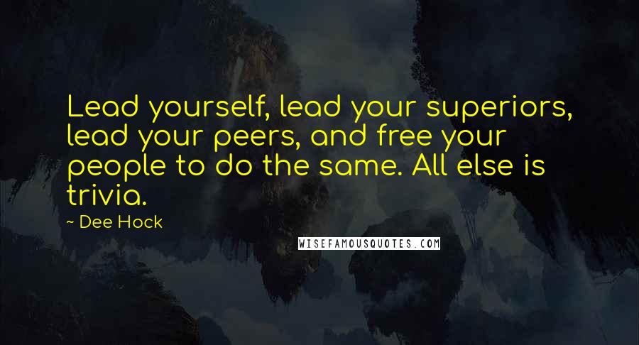 Dee Hock Quotes: Lead yourself, lead your superiors, lead your peers, and free your people to do the same. All else is trivia.