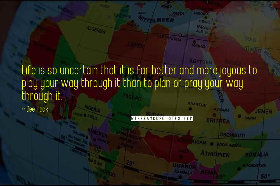 Dee Hock Quotes: Life is so uncertain that it is far better and more joyous to play your way through it than to plan or pray your way through it.