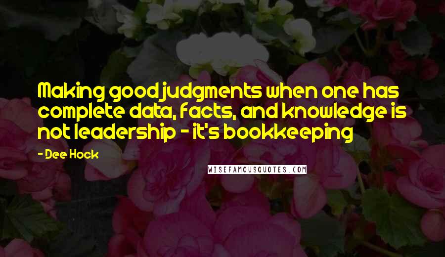 Dee Hock Quotes: Making good judgments when one has complete data, facts, and knowledge is not leadership - it's bookkeeping