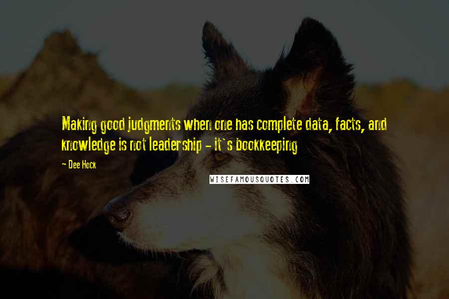 Dee Hock Quotes: Making good judgments when one has complete data, facts, and knowledge is not leadership - it's bookkeeping