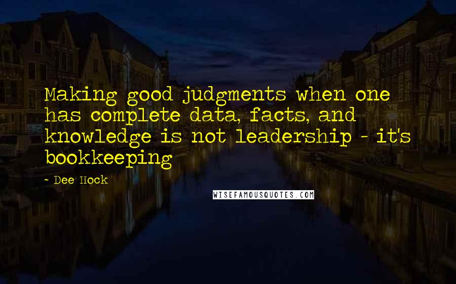 Dee Hock Quotes: Making good judgments when one has complete data, facts, and knowledge is not leadership - it's bookkeeping