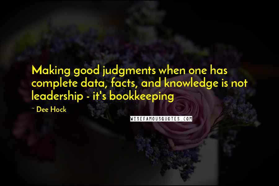 Dee Hock Quotes: Making good judgments when one has complete data, facts, and knowledge is not leadership - it's bookkeeping