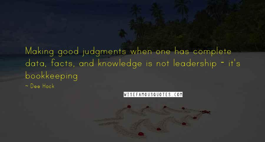 Dee Hock Quotes: Making good judgments when one has complete data, facts, and knowledge is not leadership - it's bookkeeping