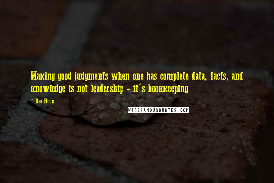 Dee Hock Quotes: Making good judgments when one has complete data, facts, and knowledge is not leadership - it's bookkeeping