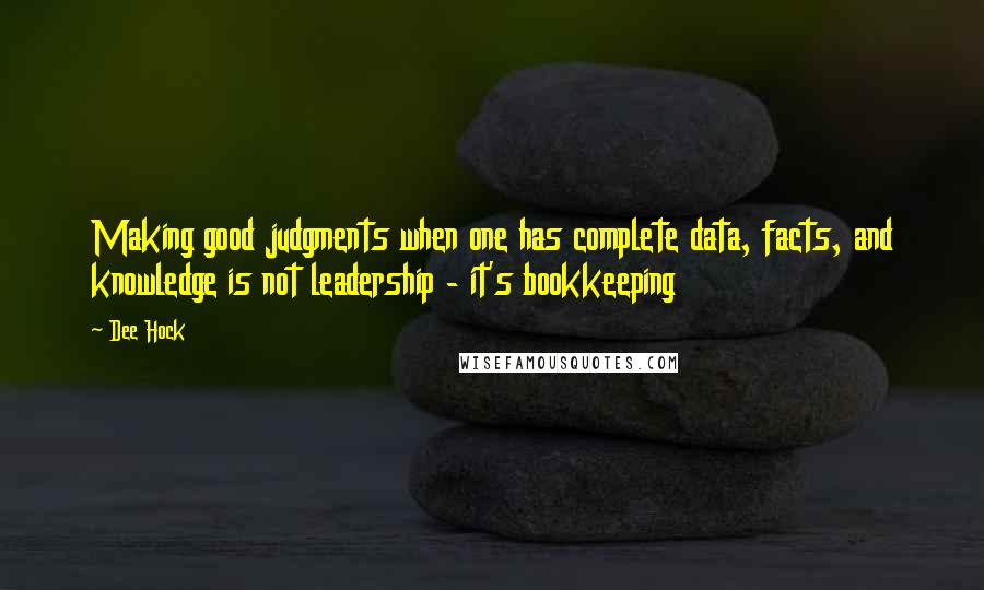 Dee Hock Quotes: Making good judgments when one has complete data, facts, and knowledge is not leadership - it's bookkeeping