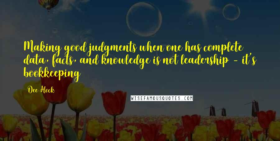Dee Hock Quotes: Making good judgments when one has complete data, facts, and knowledge is not leadership - it's bookkeeping