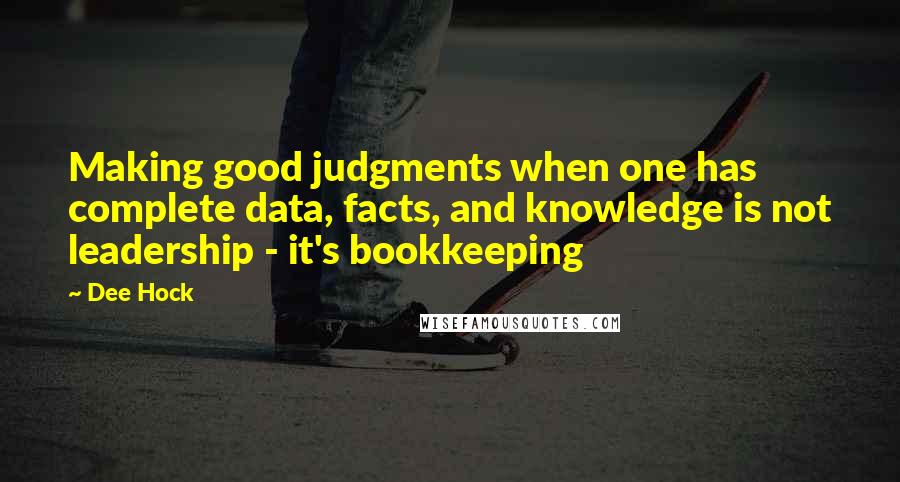 Dee Hock Quotes: Making good judgments when one has complete data, facts, and knowledge is not leadership - it's bookkeeping