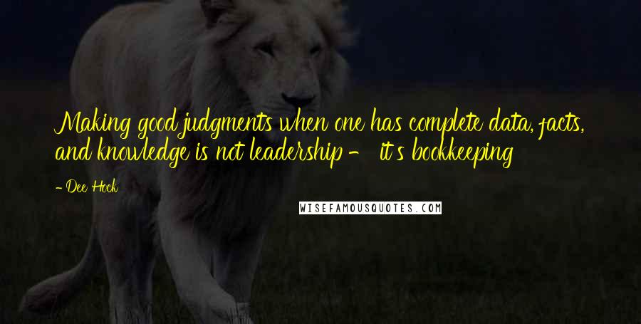 Dee Hock Quotes: Making good judgments when one has complete data, facts, and knowledge is not leadership - it's bookkeeping