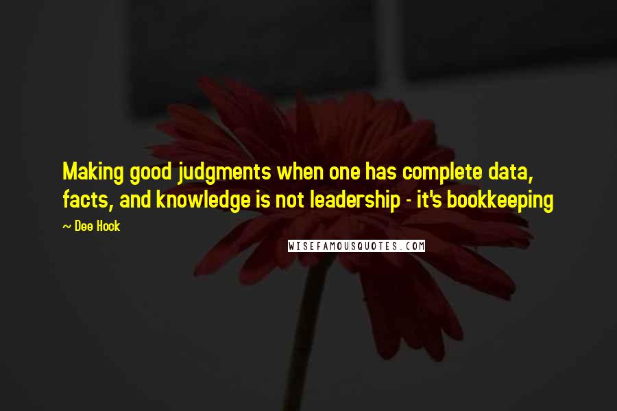 Dee Hock Quotes: Making good judgments when one has complete data, facts, and knowledge is not leadership - it's bookkeeping