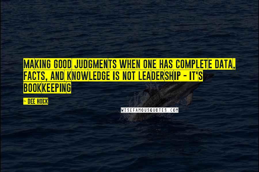 Dee Hock Quotes: Making good judgments when one has complete data, facts, and knowledge is not leadership - it's bookkeeping