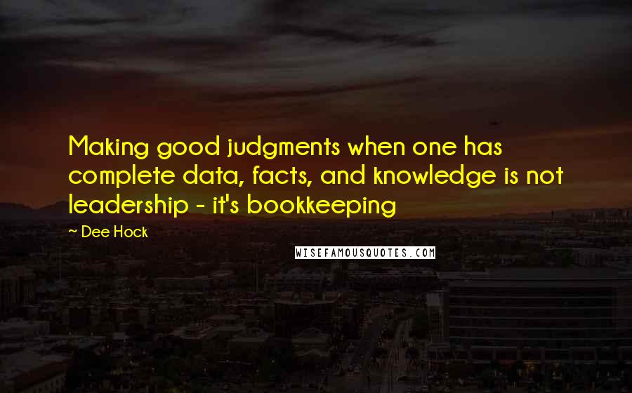 Dee Hock Quotes: Making good judgments when one has complete data, facts, and knowledge is not leadership - it's bookkeeping