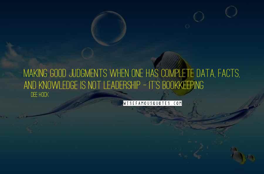 Dee Hock Quotes: Making good judgments when one has complete data, facts, and knowledge is not leadership - it's bookkeeping