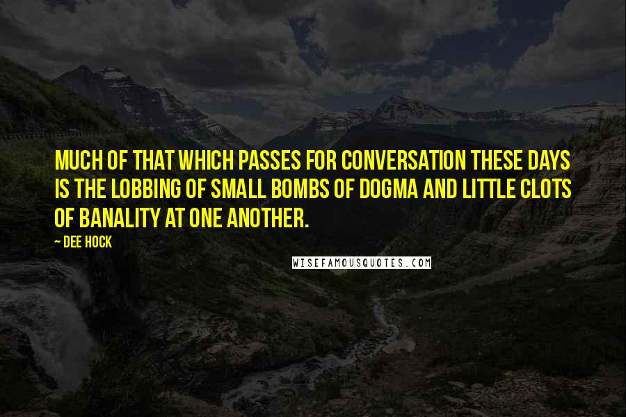 Dee Hock Quotes: Much of that which passes for conversation these days is the lobbing of small bombs of dogma and little clots of banality at one another.