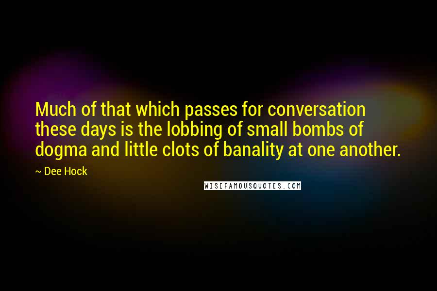 Dee Hock Quotes: Much of that which passes for conversation these days is the lobbing of small bombs of dogma and little clots of banality at one another.