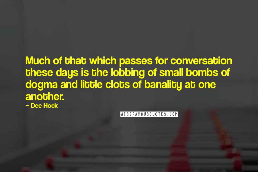 Dee Hock Quotes: Much of that which passes for conversation these days is the lobbing of small bombs of dogma and little clots of banality at one another.