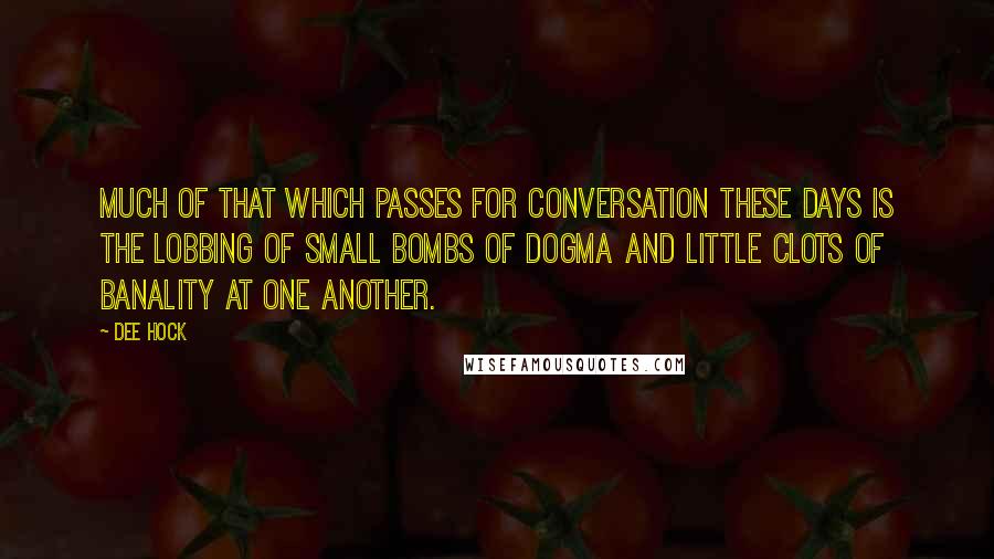 Dee Hock Quotes: Much of that which passes for conversation these days is the lobbing of small bombs of dogma and little clots of banality at one another.