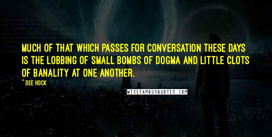 Dee Hock Quotes: Much of that which passes for conversation these days is the lobbing of small bombs of dogma and little clots of banality at one another.