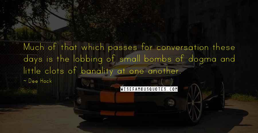 Dee Hock Quotes: Much of that which passes for conversation these days is the lobbing of small bombs of dogma and little clots of banality at one another.