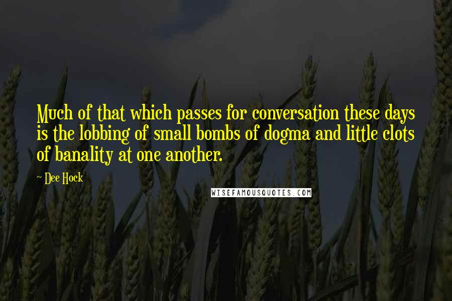 Dee Hock Quotes: Much of that which passes for conversation these days is the lobbing of small bombs of dogma and little clots of banality at one another.